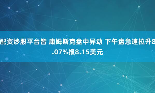 配资炒股平台皆 康姆斯克盘中异动 下午盘急速拉升8.07%报8.15美元
