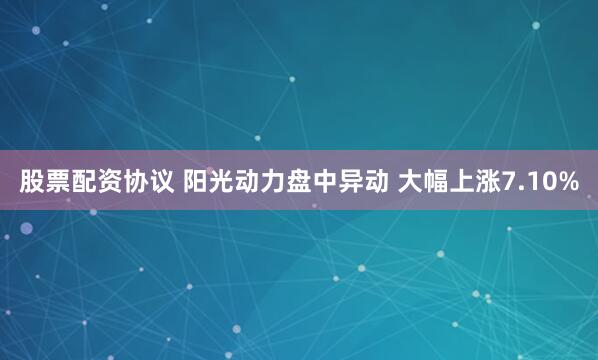 股票配资协议 阳光动力盘中异动 大幅上涨7.10%