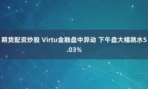 期货配资炒股 Virtu金融盘中异动 下午盘大幅跳水5.03%