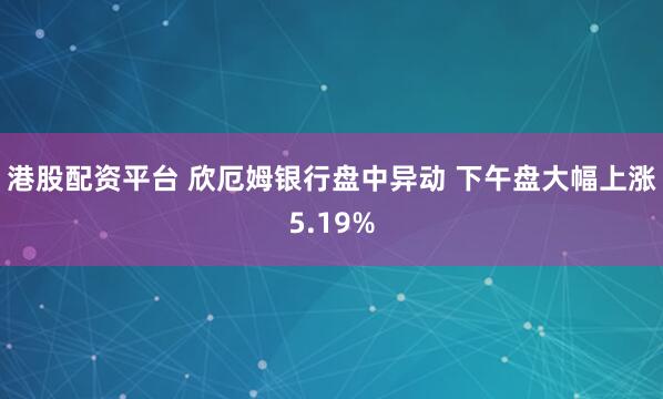 港股配资平台 欣厄姆银行盘中异动 下午盘大幅上涨5.19%
