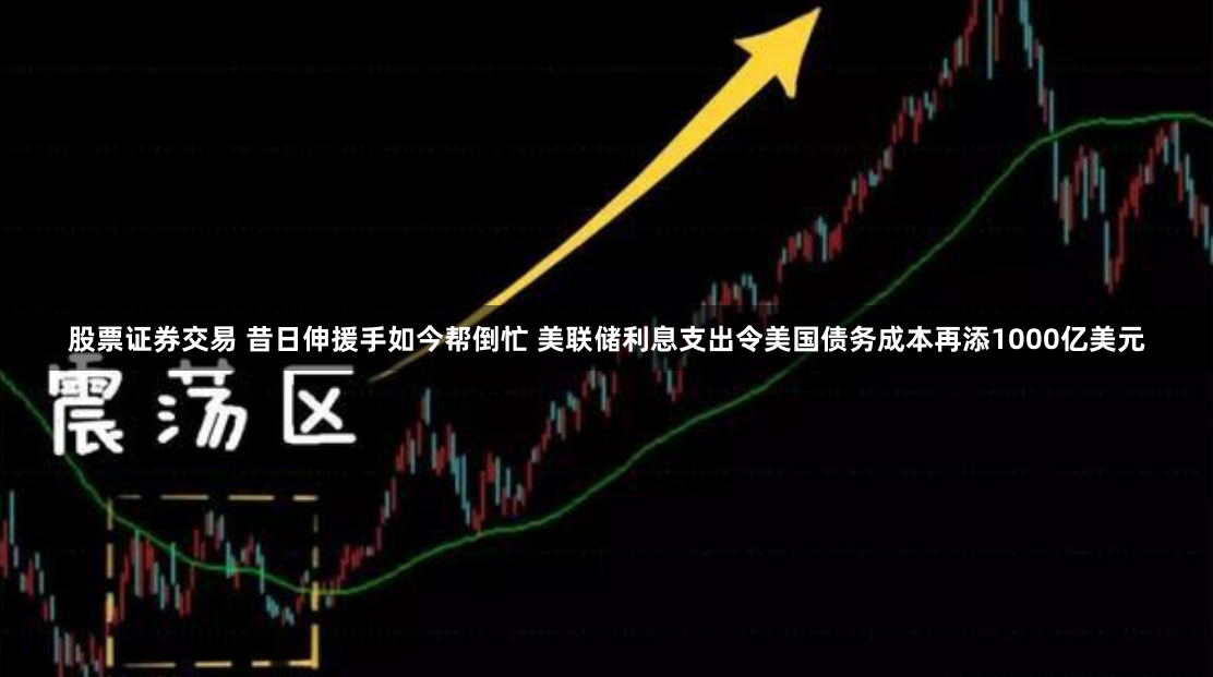 股票证券交易 昔日伸援手如今帮倒忙 美联储利息支出令美国债务成本再添1000亿美元