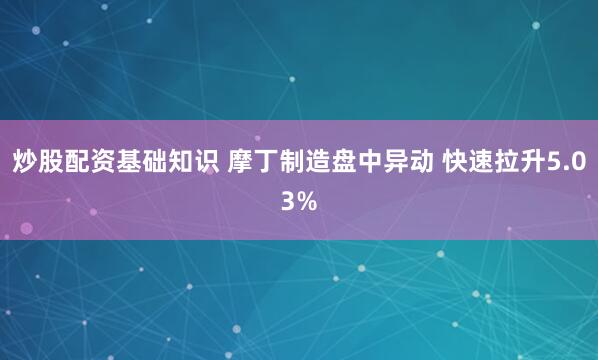 炒股配资基础知识 摩丁制造盘中异动 快速拉升5.03%