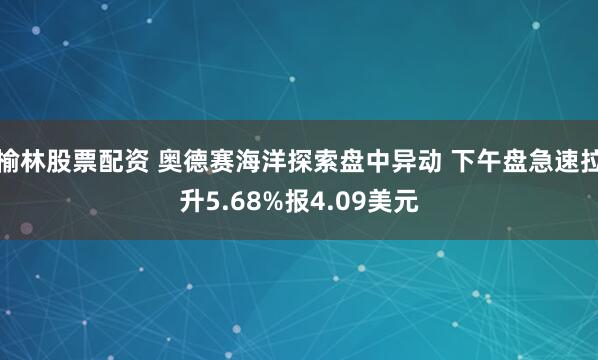 榆林股票配资 奥德赛海洋探索盘中异动 下午盘急速拉升5.68%报4.09美元