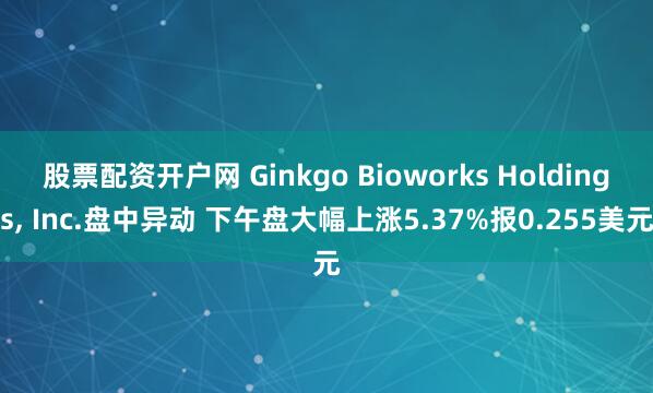 股票配资开户网 Ginkgo Bioworks Holdings, Inc.盘中异动 下午盘大幅上涨5.37%报0.255美元