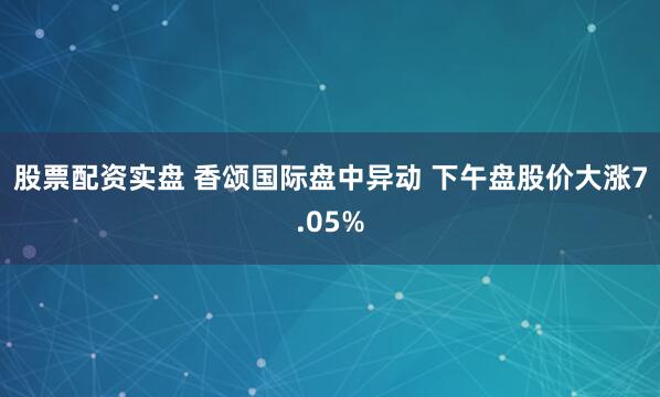 股票配资实盘 香颂国际盘中异动 下午盘股价大涨7.05%