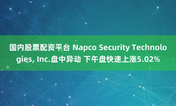 国内股票配资平台 Napco Security Technologies, Inc.盘中异动 下午盘快速上涨5.02%