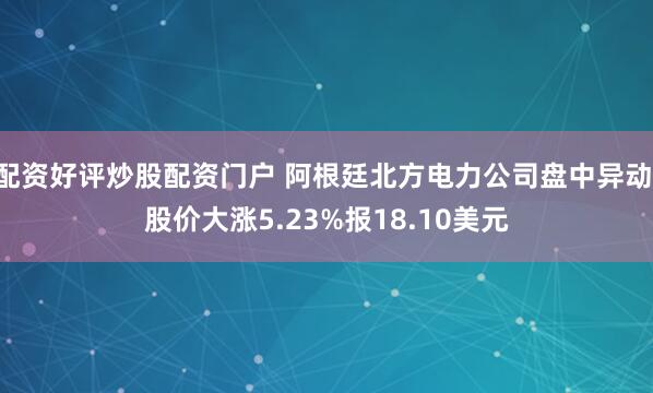 配资好评炒股配资门户 阿根廷北方电力公司盘中异动 股价大涨5.23%报18.10美元