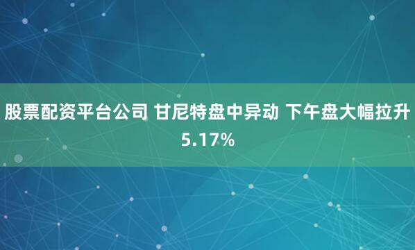 股票配资平台公司 甘尼特盘中异动 下午盘大幅拉升5.17%