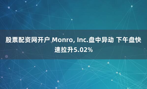 股票配资网开户 Monro, Inc.盘中异动 下午盘快速拉升5.02%