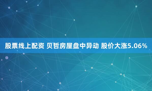 股票线上配资 贝哲房屋盘中异动 股价大涨5.06%