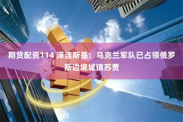 期货配资114 泽连斯基：乌克兰军队已占领俄罗斯边境城镇苏贾