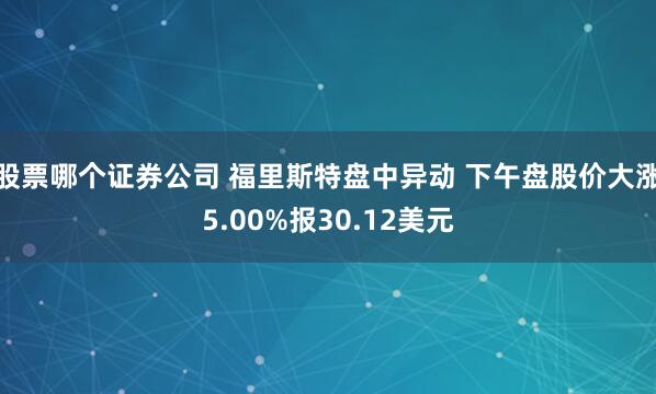 股票哪个证券公司 福里斯特盘中异动 下午盘股价大涨5.00%报30.12美元