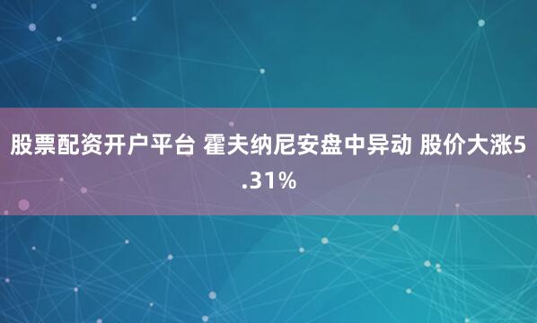 股票配资开户平台 霍夫纳尼安盘中异动 股价大涨5.31%
