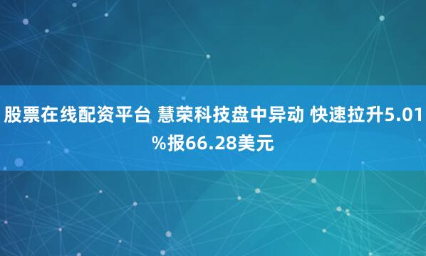 股票在线配资平台 慧荣科技盘中异动 快速拉升5.01%报66.28美元