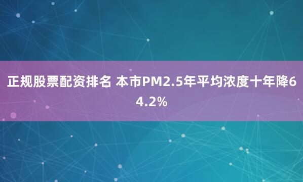 正规股票配资排名 本市PM2.5年平均浓度十年降64.2%