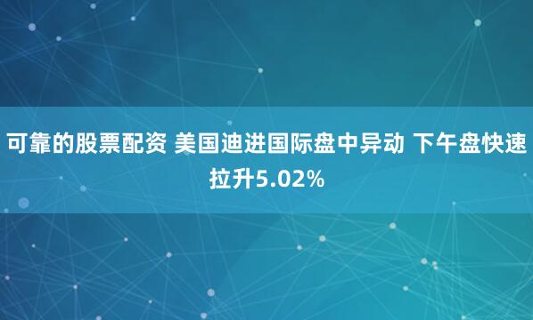 可靠的股票配资 美国迪进国际盘中异动 下午盘快速拉升5.02%