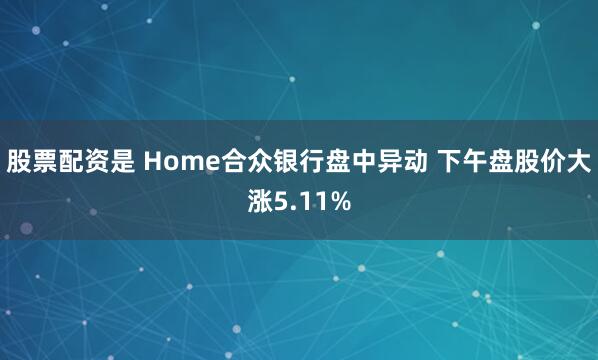 股票配资是 Home合众银行盘中异动 下午盘股价大涨5.11%