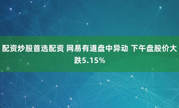 配资炒股首选配资 网易有道盘中异动 下午盘股价大跌5.15%
