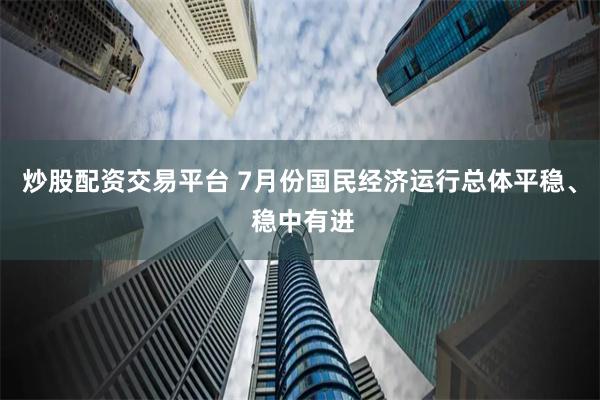 炒股配资交易平台 7月份国民经济运行总体平稳、 稳中有进