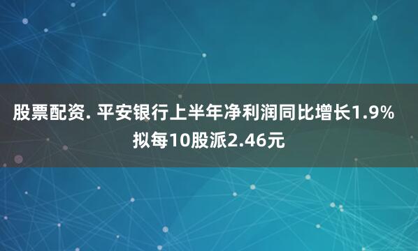 股票配资. 平安银行上半年净利润同比增长1.9%  拟每10股派2.46元