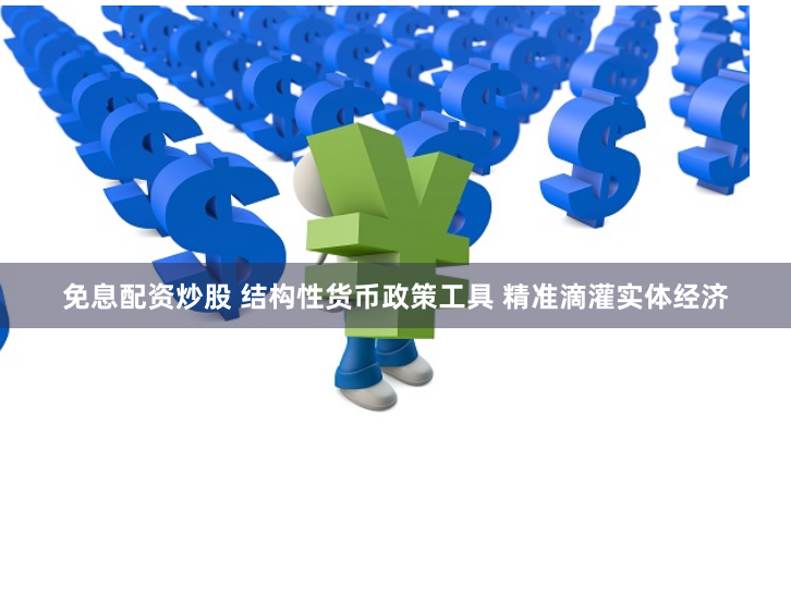 免息配资炒股 结构性货币政策工具 精准滴灌实体经济