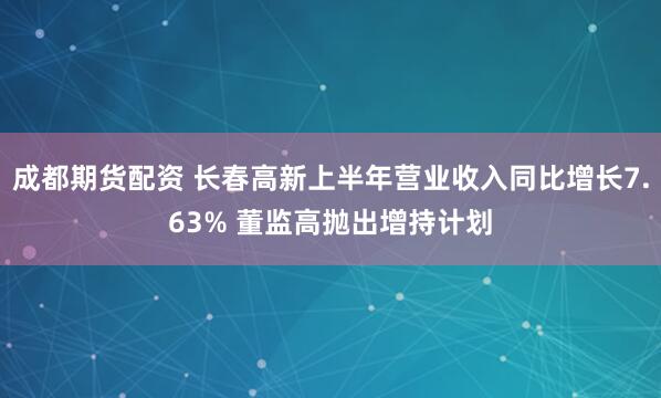 成都期货配资 长春高新上半年营业收入同比增长7.63% 董监高抛出增持计划