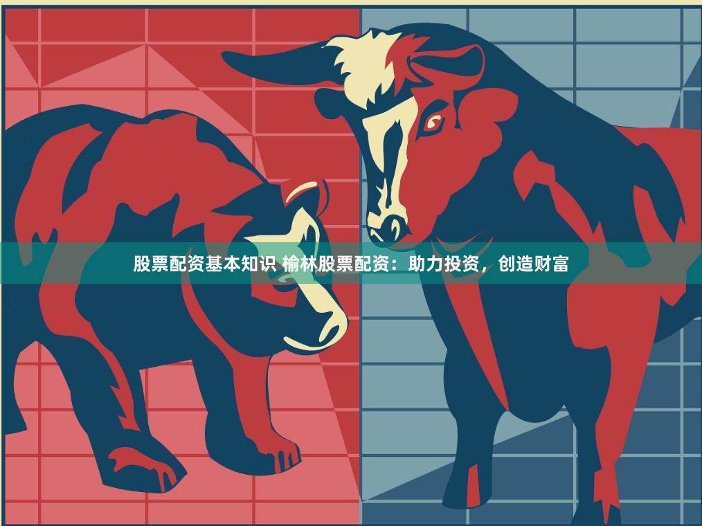 股票配资基本知识 榆林股票配资：助力投资，创造财富