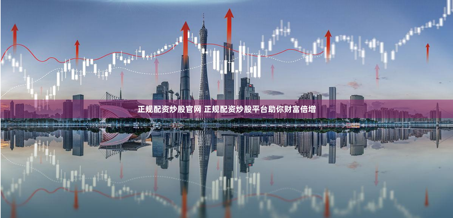正规配资炒股官网 正规配资炒股平台助你财富倍增