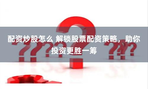 配资炒股怎么 解锁股票配资策略，助你投资更胜一筹