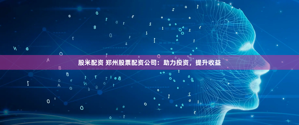 股米配资 郑州股票配资公司：助力投资，提升收益