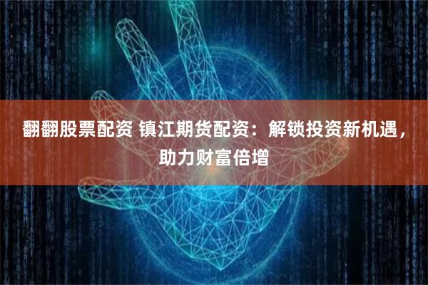 翻翻股票配资 镇江期货配资：解锁投资新机遇，助力财富倍增