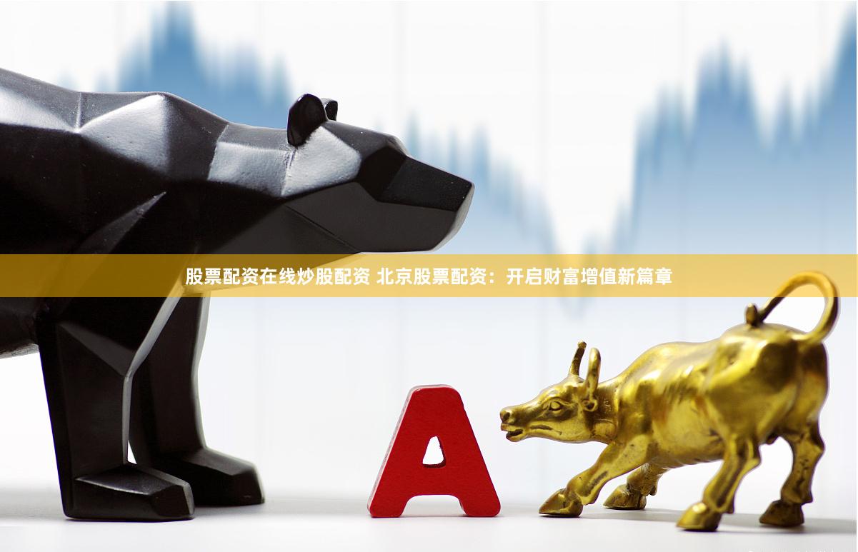 股票配资在线炒股配资 北京股票配资：开启财富增值新篇章