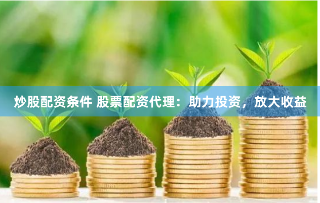 炒股配资条件 股票配资代理：助力投资，放大收益