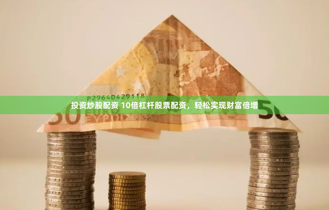 投资炒股配资 10倍杠杆股票配资，轻松实现财富倍增