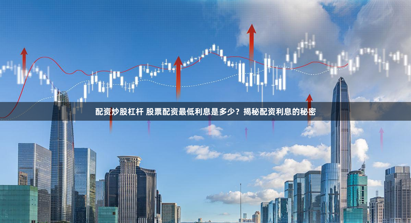 配资炒股杠杆 股票配资最低利息是多少？揭秘配资利息的秘密