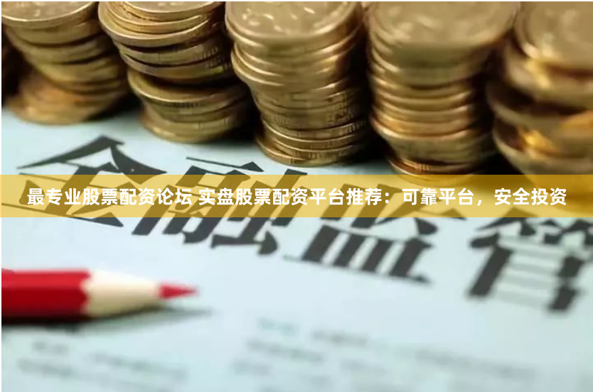 最专业股票配资论坛 实盘股票配资平台推荐：可靠平台，安全投资