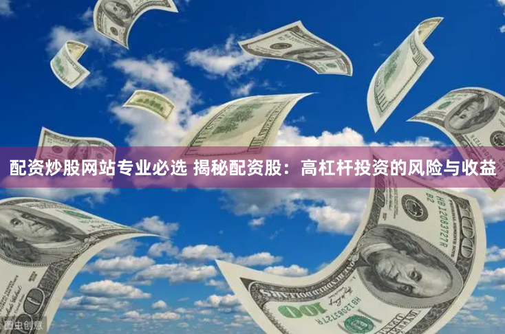 配资炒股网站专业必选 揭秘配资股：高杠杆投资的风险与收益