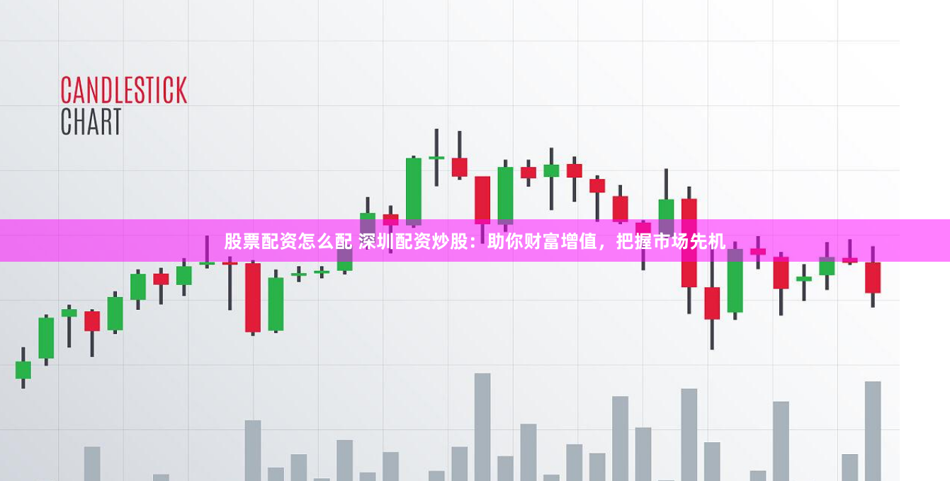 股票配资怎么配 深圳配资炒股：助你财富增值，把握市场先机
