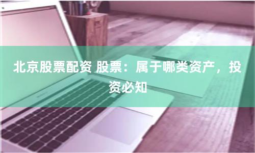 北京股票配资 股票：属于哪类资产，投资必知