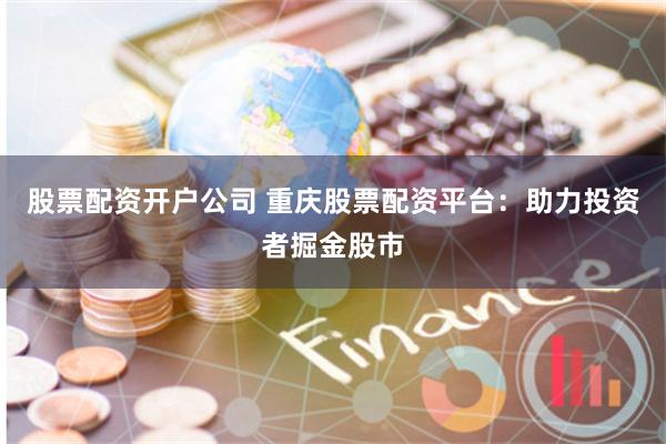股票配资开户公司 重庆股票配资平台：助力投资者掘金股市