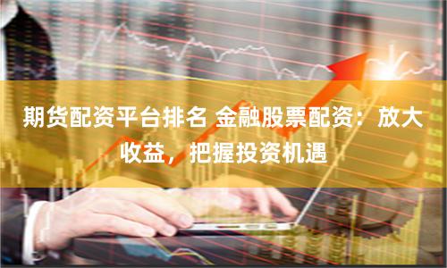 期货配资平台排名 金融股票配资：放大收益，把握投资机遇