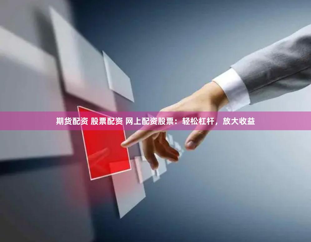 期货配资 股票配资 网上配资股票：轻松杠杆，放大收益