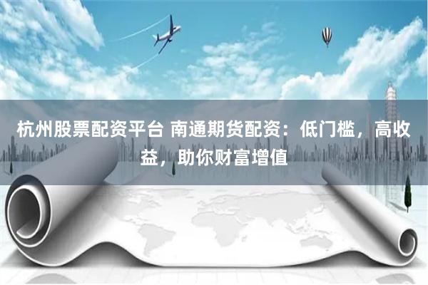 杭州股票配资平台 南通期货配资：低门槛，高收益，助你财富增值