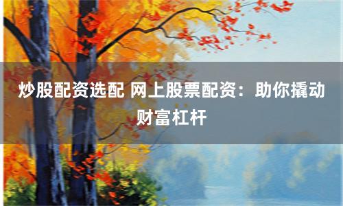 炒股配资选配 网上股票配资：助你撬动财富杠杆