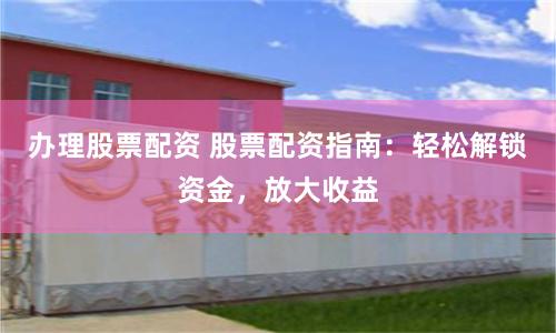 办理股票配资 股票配资指南：轻松解锁资金，放大收益