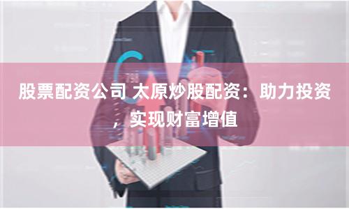 股票配资公司 太原炒股配资：助力投资，实现财富增值