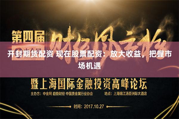 开封期货配资 现在股票配资：放大收益，把握市场机遇