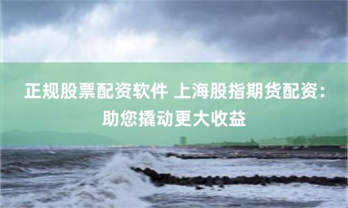 正规股票配资软件 上海股指期货配资：助您撬动更大收益
