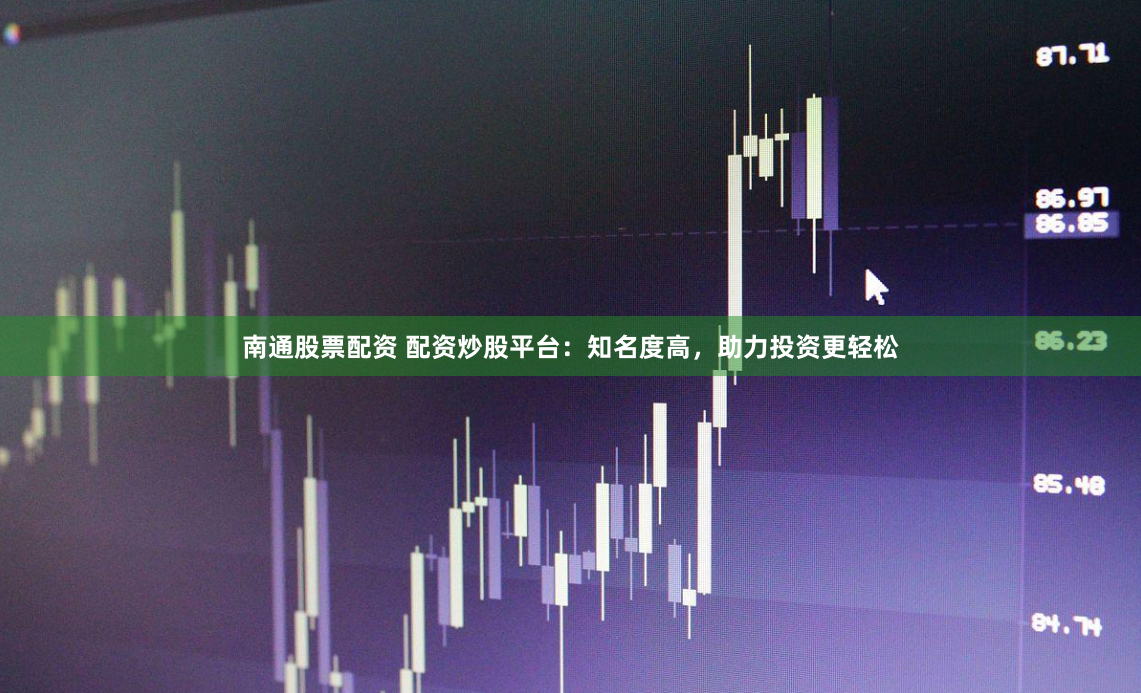 南通股票配资 配资炒股平台：知名度高，助力投资更轻松