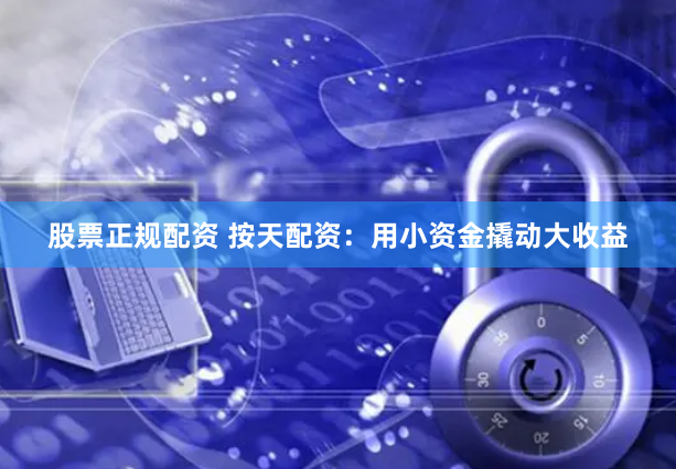 股票正规配资 按天配资：用小资金撬动大收益